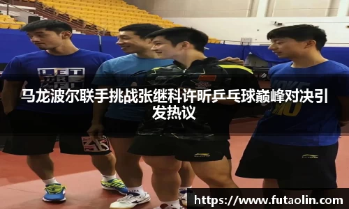 马龙波尔联手挑战张继科许昕乒乓球巅峰对决引发热议
