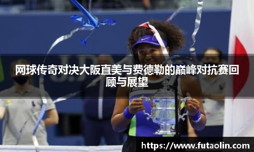 网球传奇对决大阪直美与费德勒的巅峰对抗赛回顾与展望