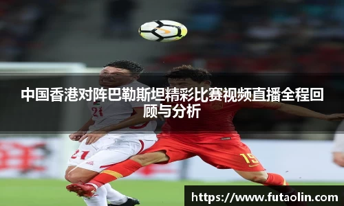 中国香港对阵巴勒斯坦精彩比赛视频直播全程回顾与分析